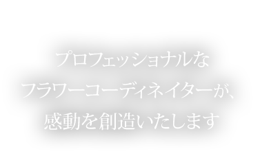 プロフェッショナルなフラワーコーディネイターが、感動を創造いたします